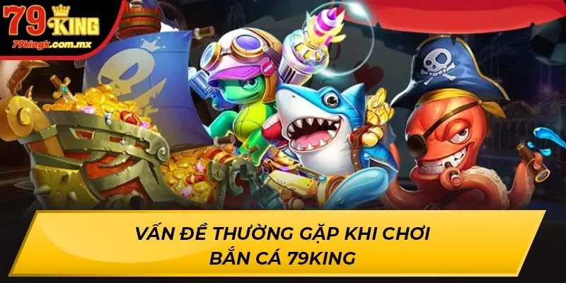 Vấn đề thường gặp khi chơi Bắn Cá 79KING